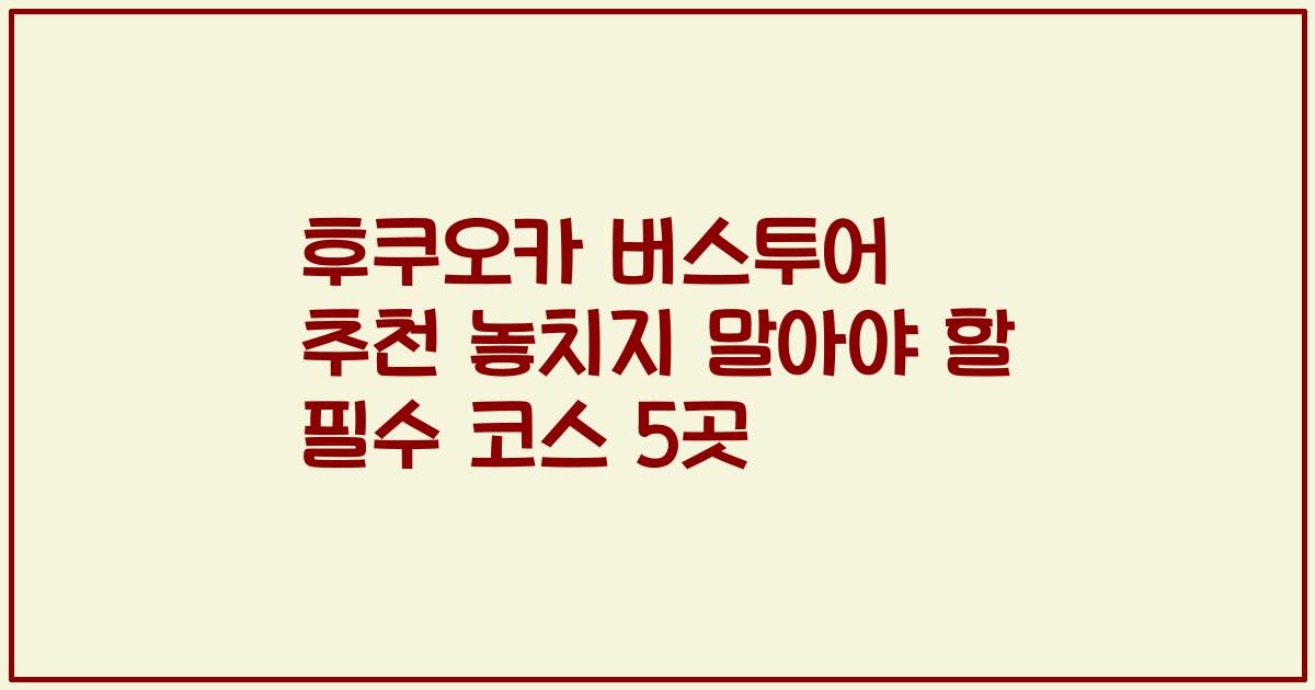 후쿠오카 버스투어 추천 놓치지 말아야 할 필수 코스 5곳