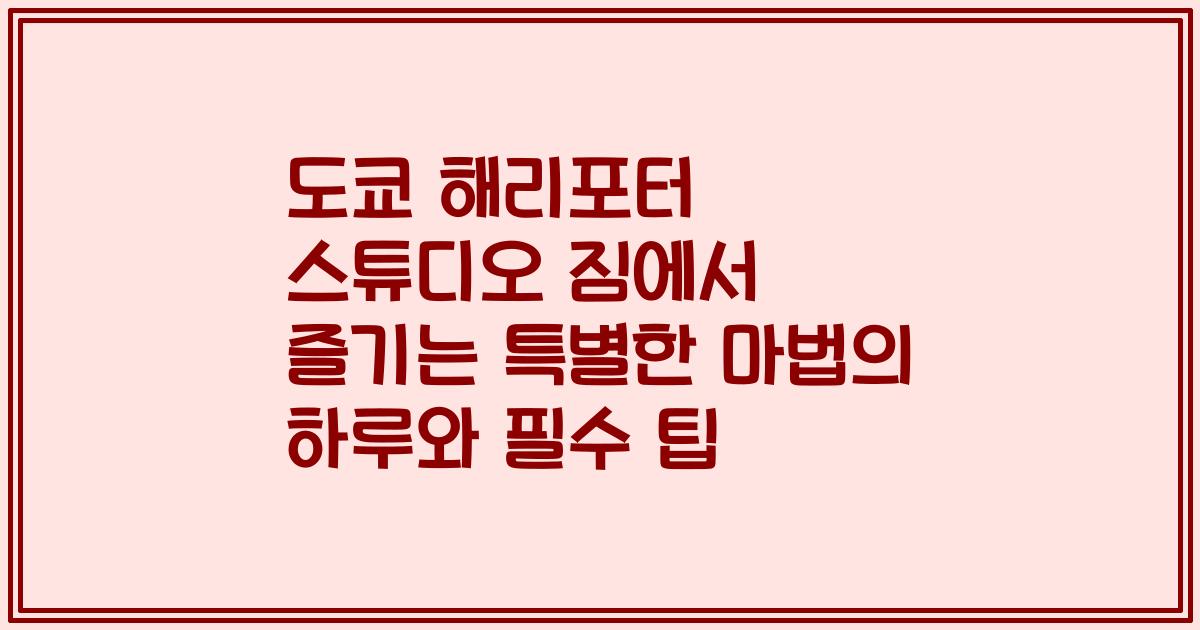 도쿄 해리포터 스튜디오 짐에서 즐기는 특별한 마법의 하루와 필수 팁