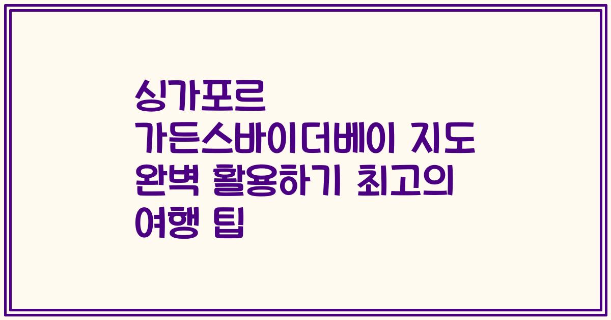 싱가포르 가든스바이더베이 지도 완벽 활용하기 최고의 여행 팁