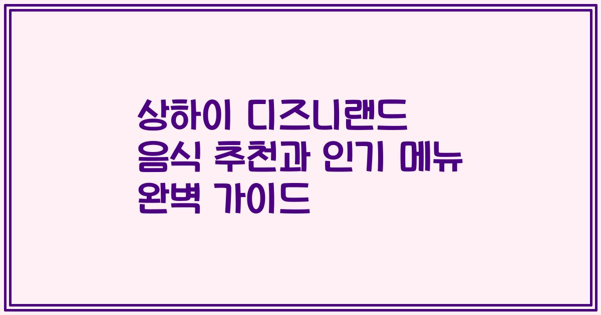 상하이 디즈니랜드 음식 추천과 인기 메뉴 완벽 가이드