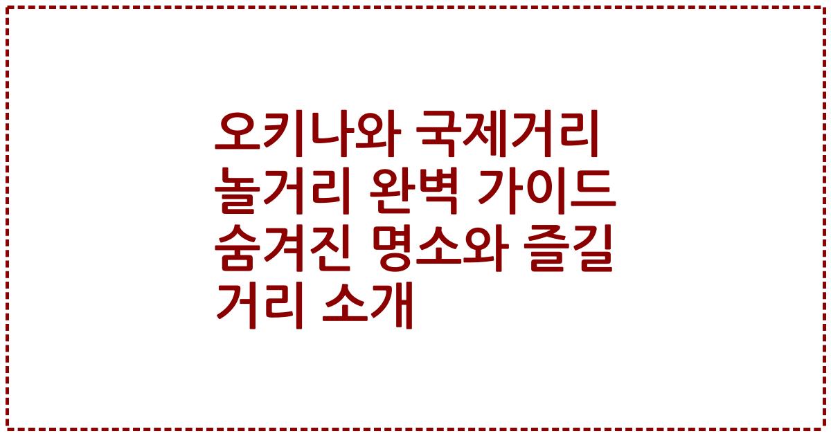 오키나와 국제거리 놀거리 완벽 가이드 숨겨진 명소와 즐길 거리 소개