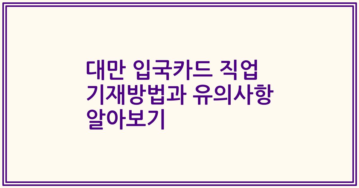 대만 입국카드 직업 기재방법과 유의사항 알아보기