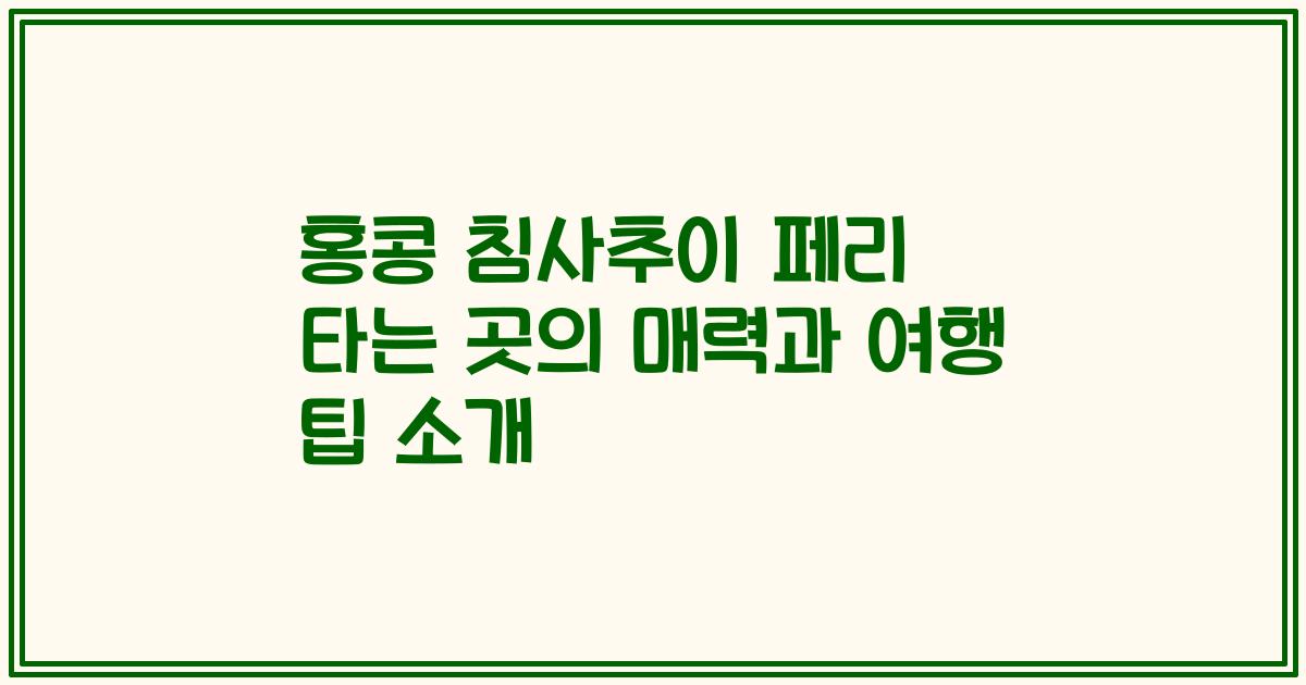 홍콩 침사추이 페리 타는 곳의 매력과 여행 팁 소개