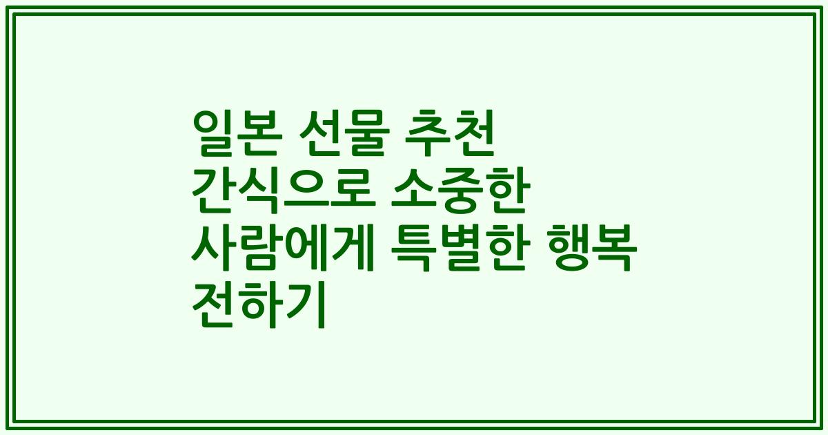 일본 선물 추천 간식으로 소중한 사람에게 특별한 행복 전하기