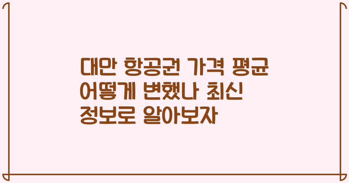 대만 항공권 가격 평균 어떻게 변했나 최신 정보로 알아보자