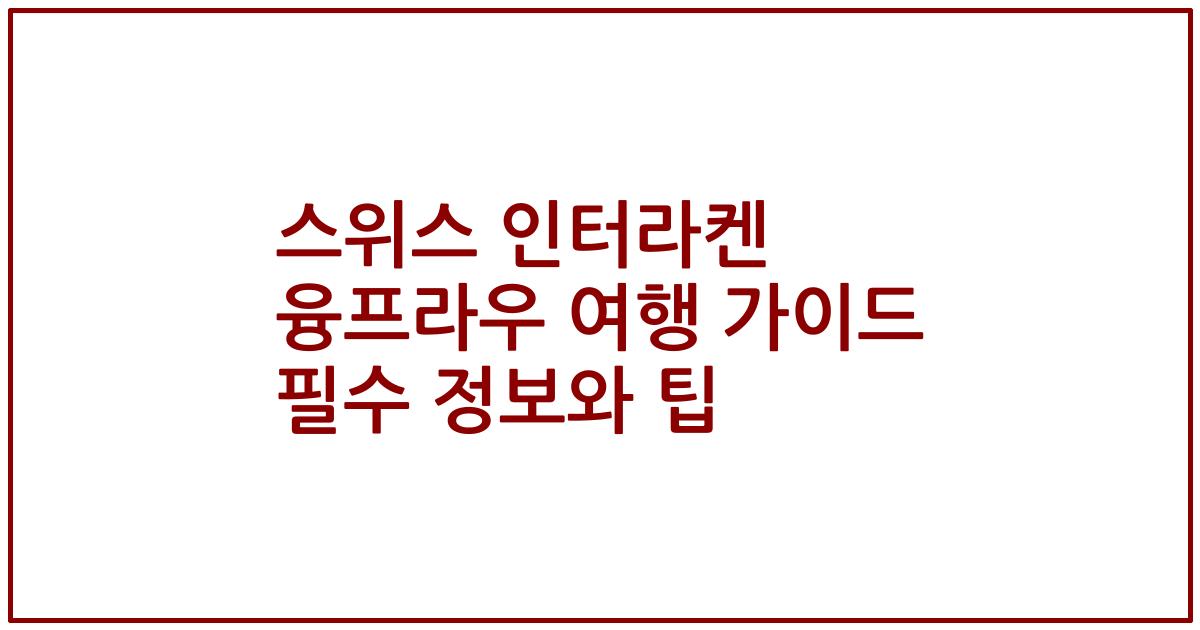 스위스 인터라켄 융프라우 여행 가이드 필수 정보와 팁