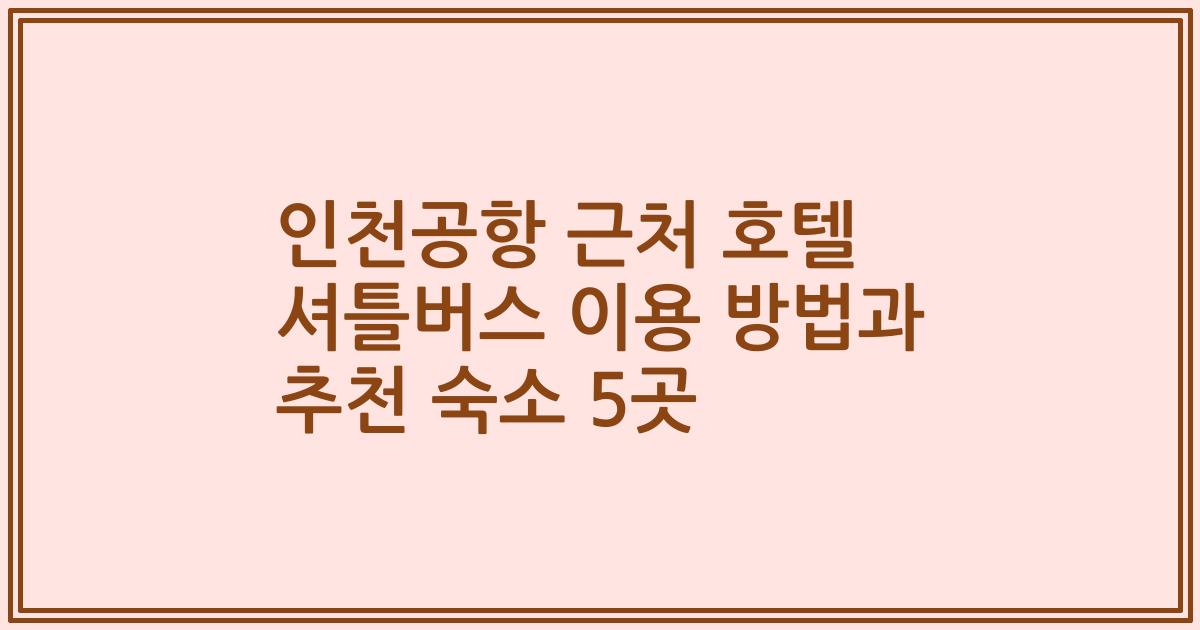 인천공항 근처 호텔 셔틀버스 이용 방법과 추천 숙소 5곳