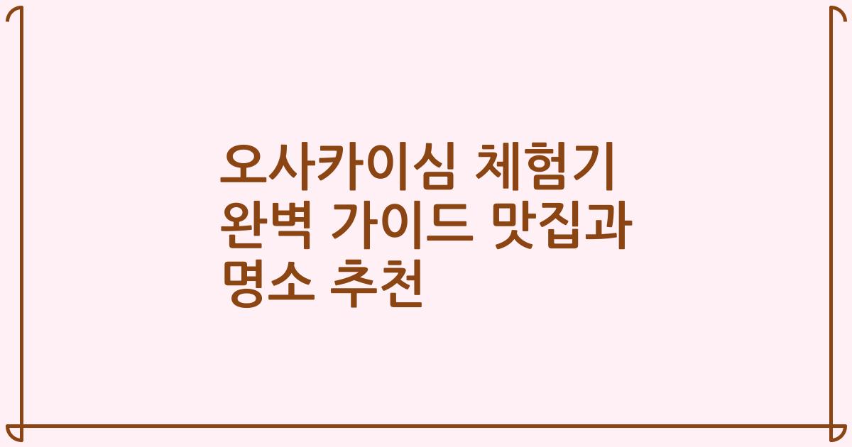 오사카이심 체험기 완벽 가이드 맛집과 명소 추천
