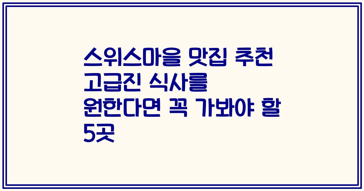 스위스마을 맛집 추천 고급진 식사를 원한다면 꼭 가봐야 할 5곳