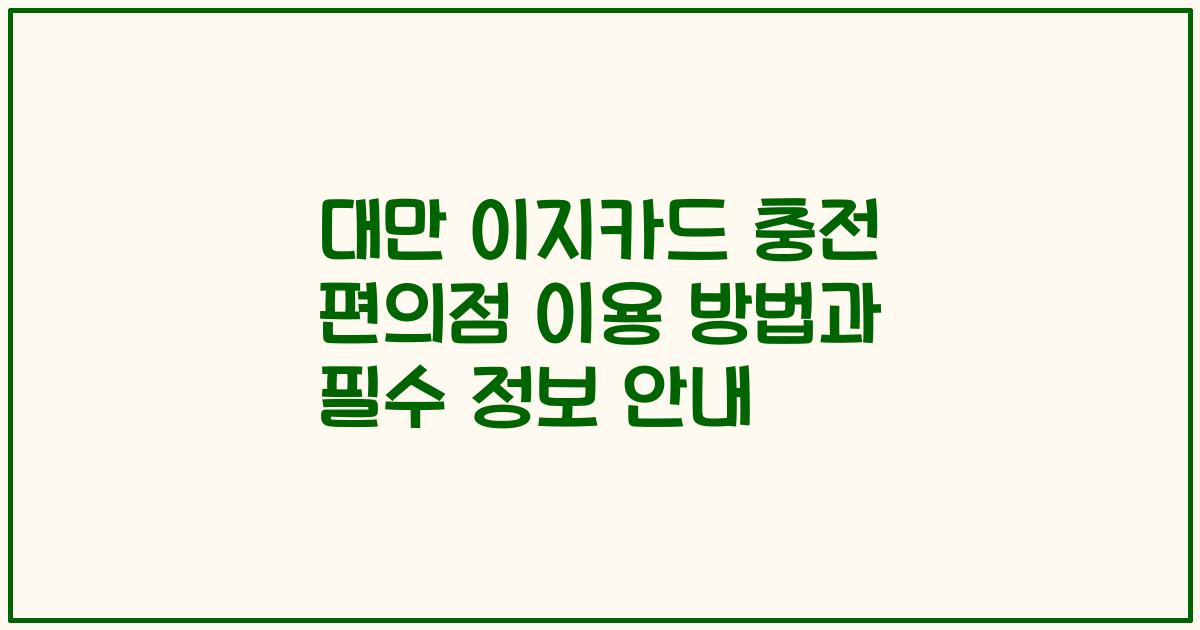 대만 이지카드 충전 편의점 이용 방법과 필수 정보 안내