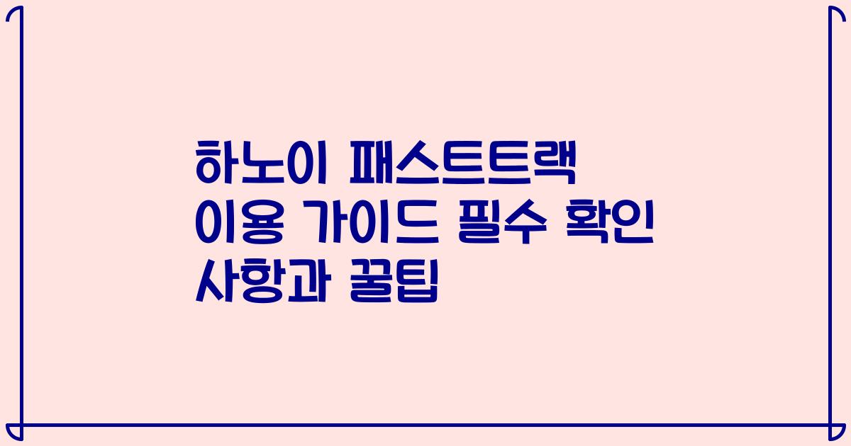 하노이 패스트트랙 이용 가이드 필수 확인 사항과 꿀팁