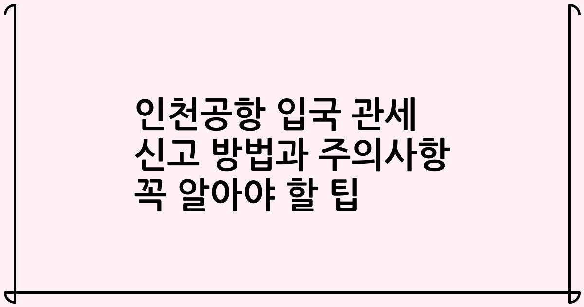 인천공항 입국 관세 신고 방법과 주의사항 꼭 알아야 할 팁