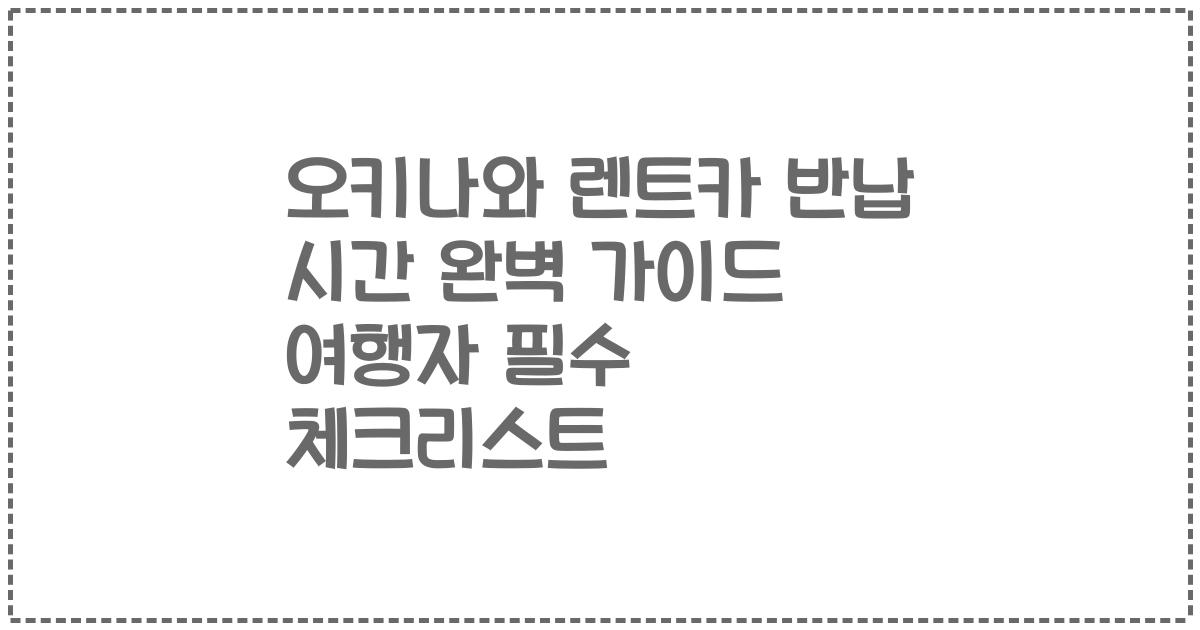 오키나와 렌트카 반납 시간 완벽 가이드 여행자 필수 체크리스트