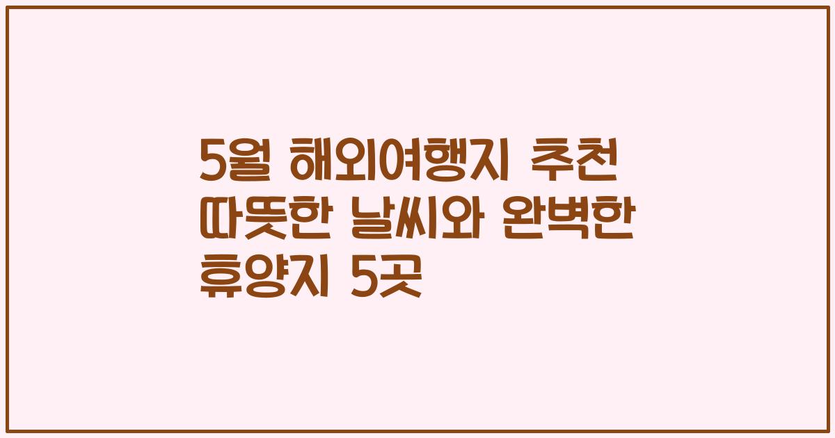 5월 해외여행지 추천 따뜻한 날씨와 완벽한 휴양지 5곳