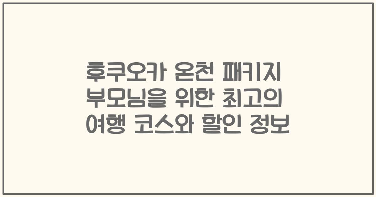 후쿠오카 온천 패키지 부모님을 위한 최고의 여행 코스와 할인 정보