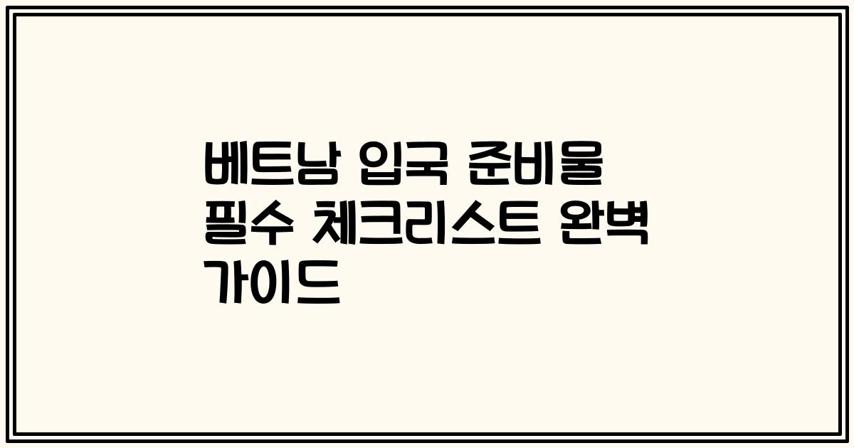베트남 입국 준비물 필수 체크리스트 완벽 가이드