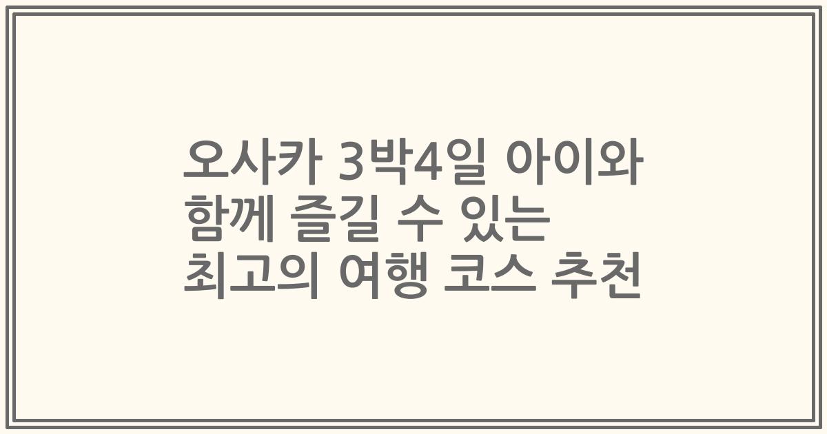 오사카 3박4일 아이와 함께 즐길 수 있는 최고의 여행 코스 추천