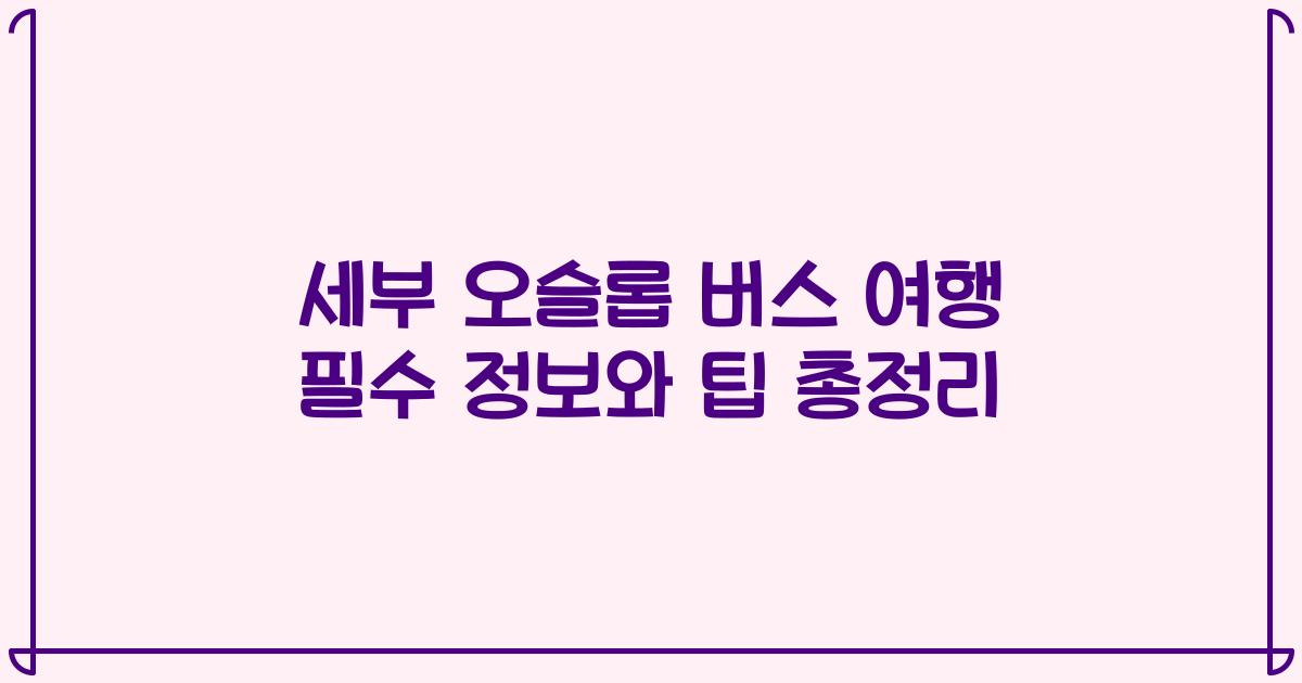 세부 오슬롭 버스 여행 필수 정보와 팁 총정리