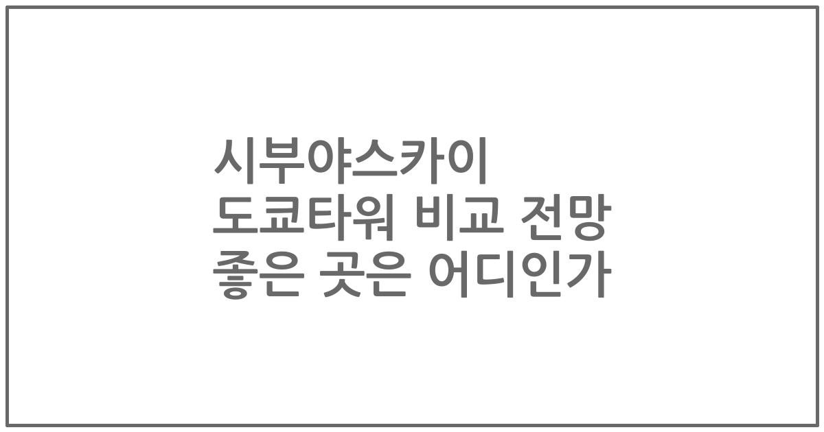 시부야스카이 도쿄타워 비교 전망 좋은 곳은 어디인가