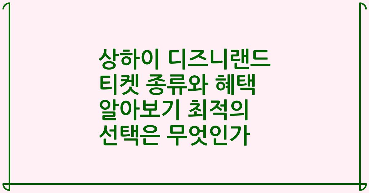 상하이 디즈니랜드 티켓 종류와 혜택 알아보기 최적의 선택은 무엇인가