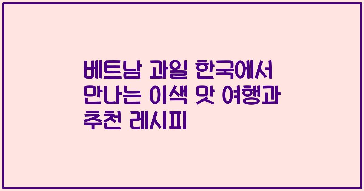 베트남 과일 한국에서 만나는 이색 맛 여행과 추천 레시피
