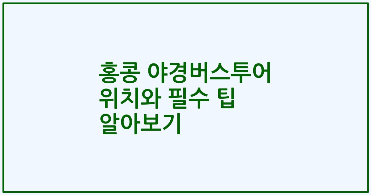 홍콩 야경버스투어 위치와 필수 팁 알아보기