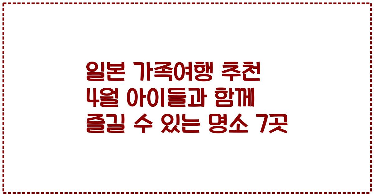 일본 가족여행 추천 4월 아이들과 함께 즐길 수 있는 명소 7곳