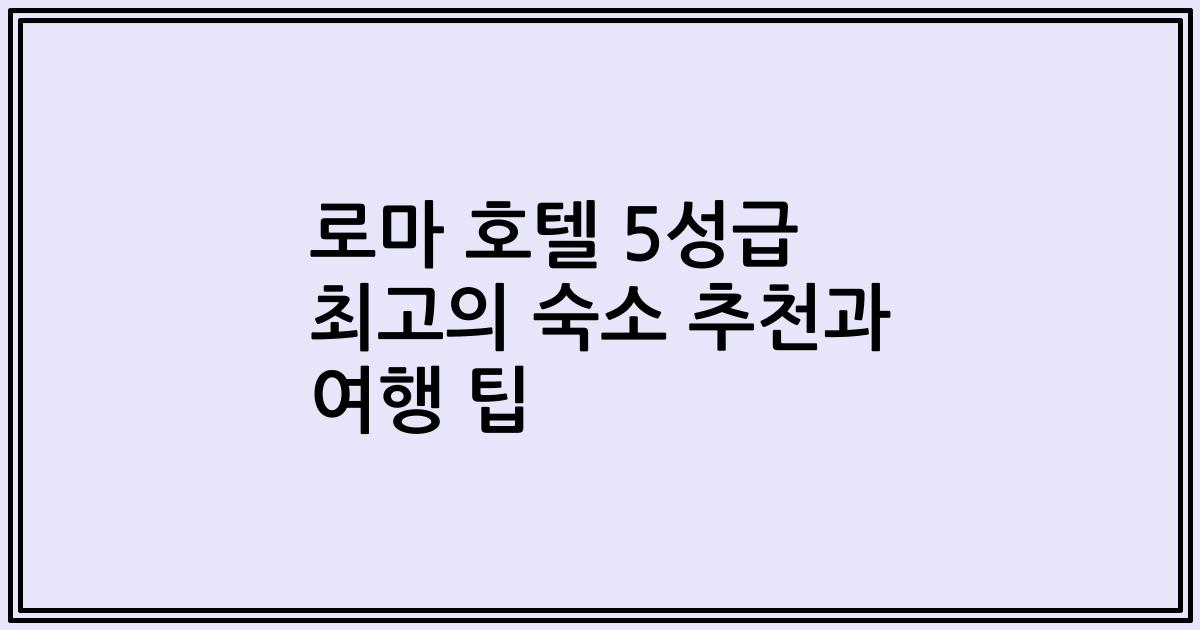 로마 호텔 5성급 최고의 숙소 추천과 여행 팁
