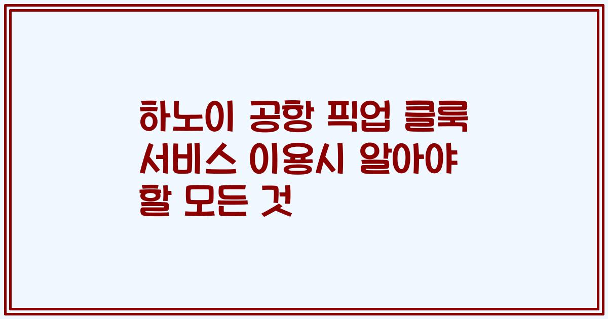 하노이 공항 픽업 클룩 서비스 이용시 알아야 할 모든 것