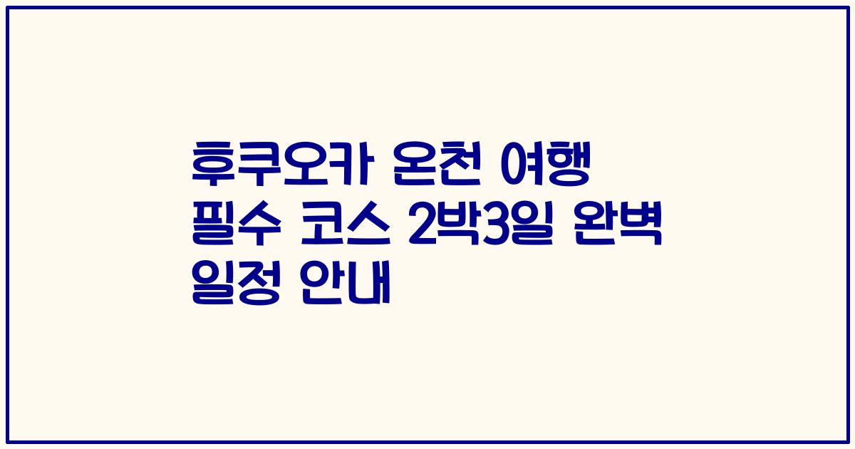 후쿠오카 온천 여행 필수 코스 2박3일 완벽 일정 안내