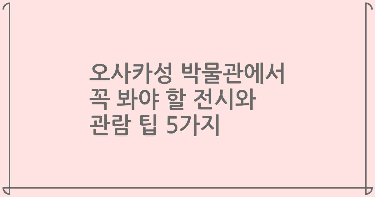 오사카성 박물관에서 꼭 봐야 할 전시와 관람 팁 5가지