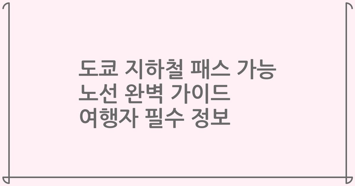 도쿄 지하철 패스 가능 노선 완벽 가이드 여행자 필수 정보