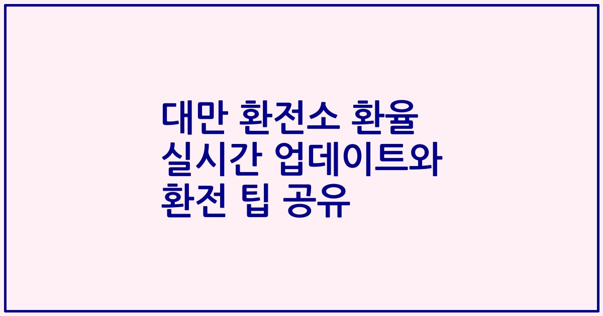 대만 환전소 환율 실시간 업데이트와 환전 팁 공유