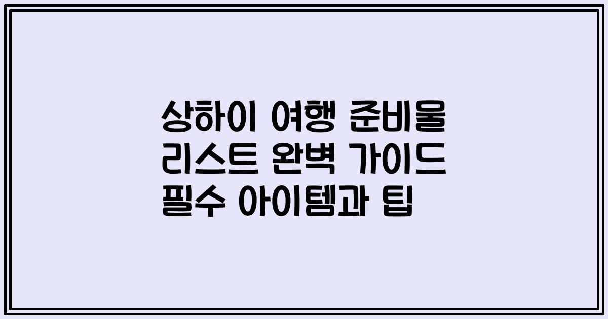 상하이 여행 준비물 리스트 완벽 가이드 필수 아이템과 팁