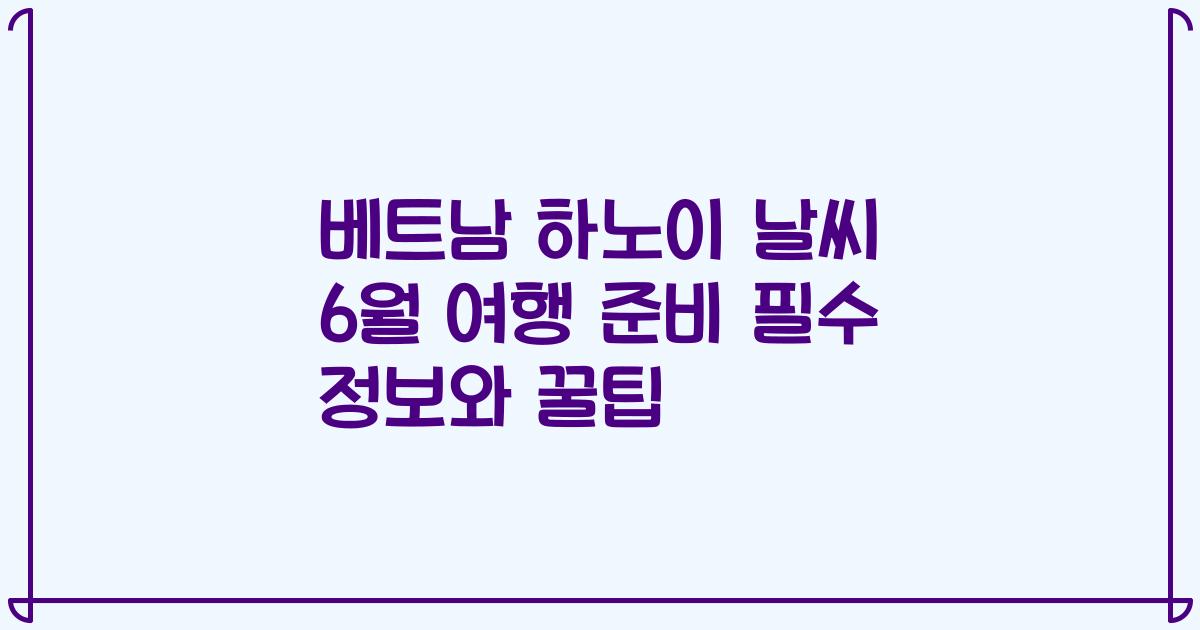 베트남 하노이 날씨 6월 여행 준비 필수 정보와 꿀팁