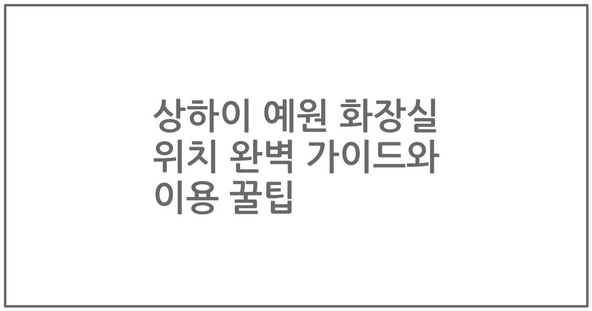 상하이 예원 화장실 위치 완벽 가이드와 이용 꿀팁