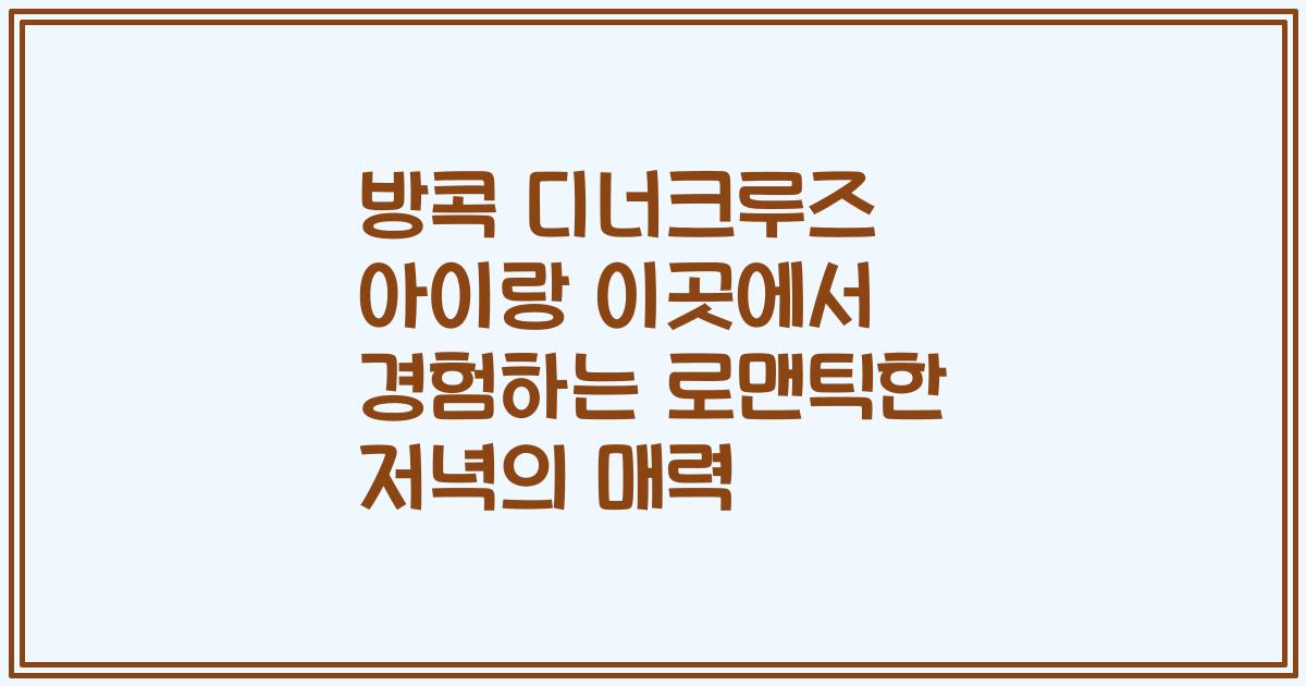 방콕 디너크루즈 아이랑 이곳에서 경험하는 로맨틱한 저녁의 매력