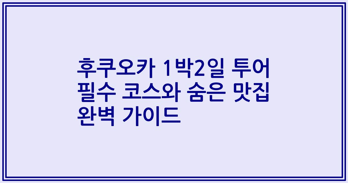 후쿠오카 1박2일 투어 필수 코스와 숨은 맛집 완벽 가이드