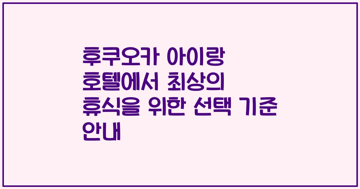 후쿠오카 아이랑 호텔에서 최상의 휴식을 위한 선택 기준 안내