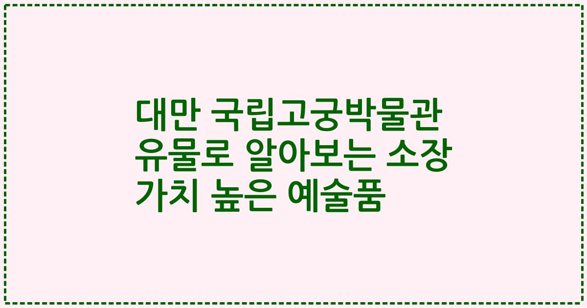대만 국립고궁박물관 유물로 알아보는 소장 가치 높은 예술품