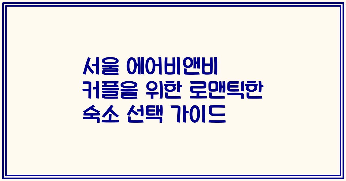 서울 에어비앤비 커플을 위한 로맨틱한 숙소 선택 가이드
