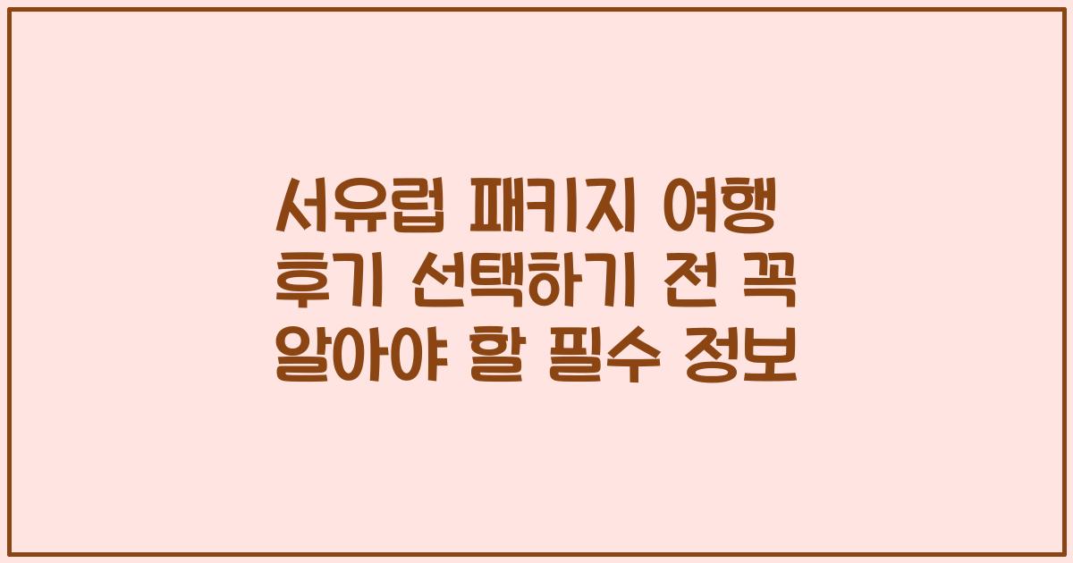 서유럽 패키지 여행 후기 선택하기 전 꼭 알아야 할 필수 정보