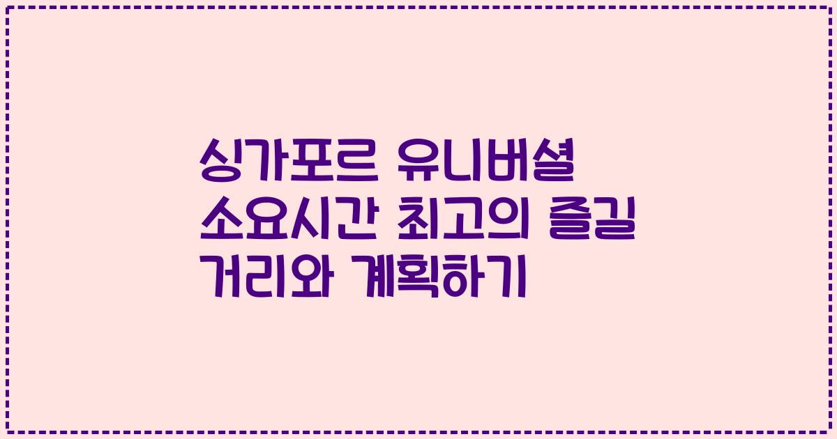 싱가포르 유니버셜 소요시간 최고의 즐길 거리와 계획하기
