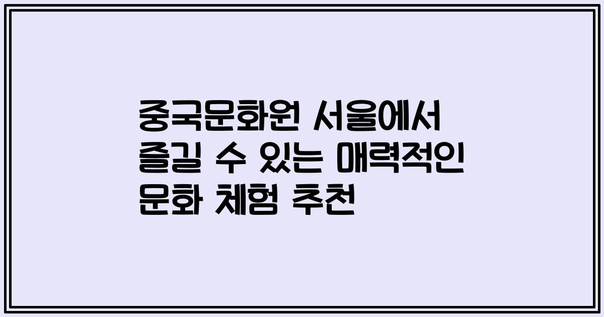 중국문화원 서울에서 즐길 수 있는 매력적인 문화 체험 추천