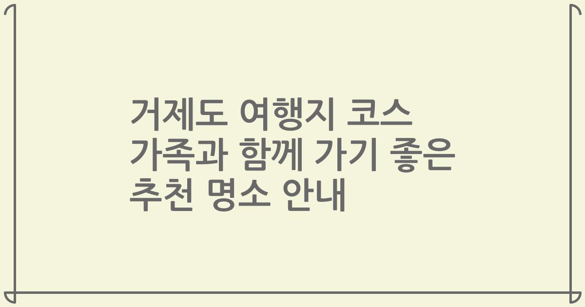 거제도 여행지 코스 가족과 함께 가기 좋은 추천 명소 안내