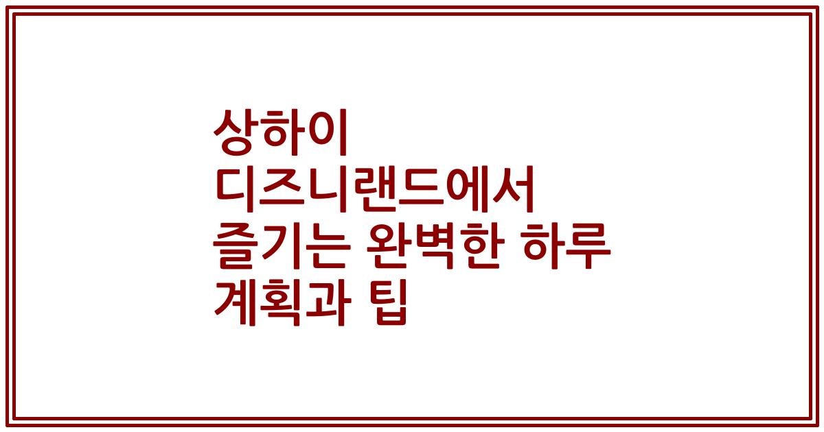 상하이 디즈니랜드에서 즐기는 완벽한 하루 계획과 팁