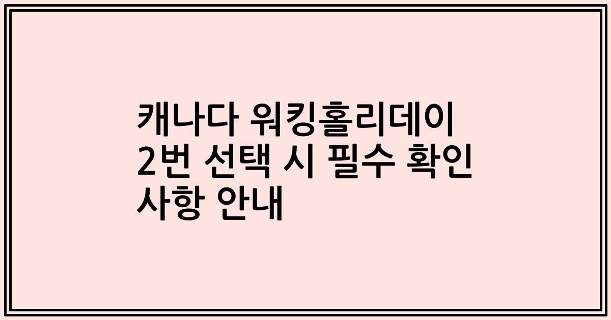캐나다 워킹홀리데이 2번 선택 시 필수 확인 사항 안내