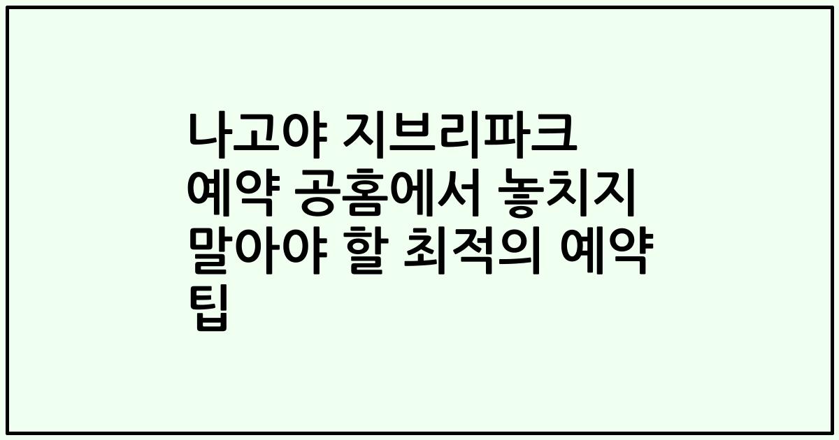 나고야 지브리파크 예약 공홈에서 놓치지 말아야 할 최적의 예약 팁