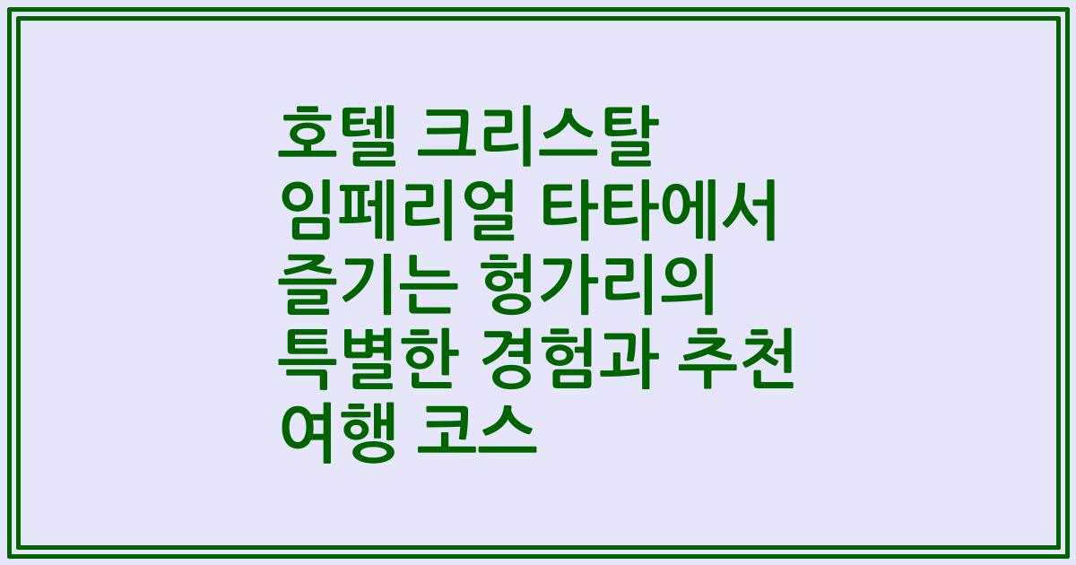 호텔 크리스탈 임페리얼 타타에서 즐기는 헝가리의 특별한 경험과 추천 여행 코스