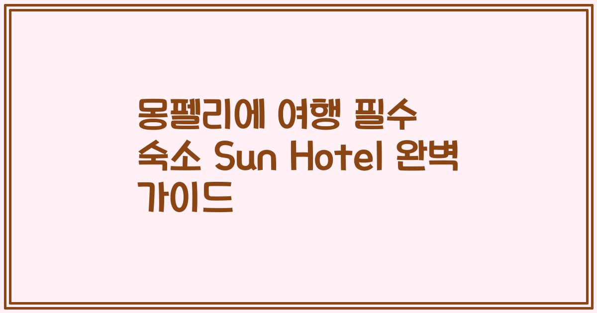 몽펠리에 여행 필수 숙소 Sun Hotel 완벽 가이드